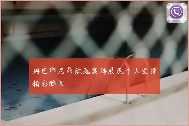 姆巴耶尼昂欧冠集锦展现个人发挥精彩瞬间