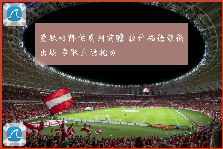 曼联对阵伯恩利前瞻 拉什福德领衔出战 争取主场抢分