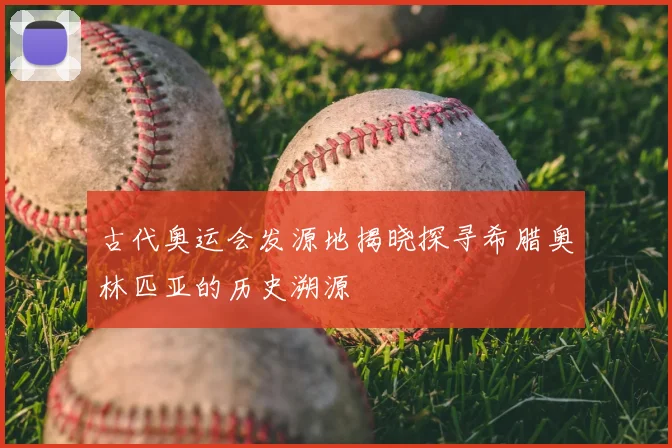 古代奥运会发源地揭晓探寻希腊奥林匹亚的历史溯源