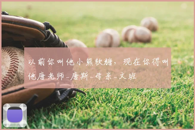 以前你叫他小熊软糖，现在你得叫他唐老师_唐斯_母亲_文班