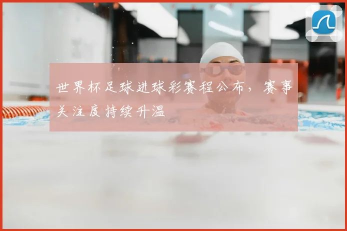 世界杯足球进球彩赛程公布，赛事关注度持续升温