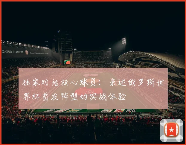 独家对话核心球员：亲述俄罗斯世界杯首发阵型的实战体验