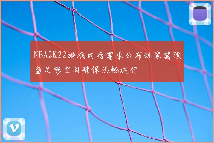NBA2K22游戏内存需求公布玩家需预留足够空间确保流畅运行