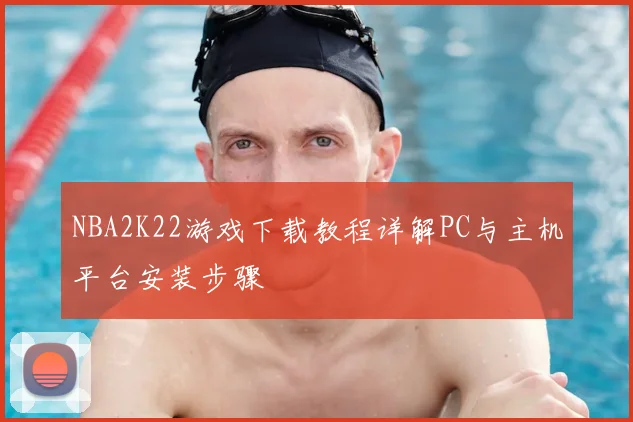 NBA2K22游戏下载教程详解PC与主机平台安装步骤