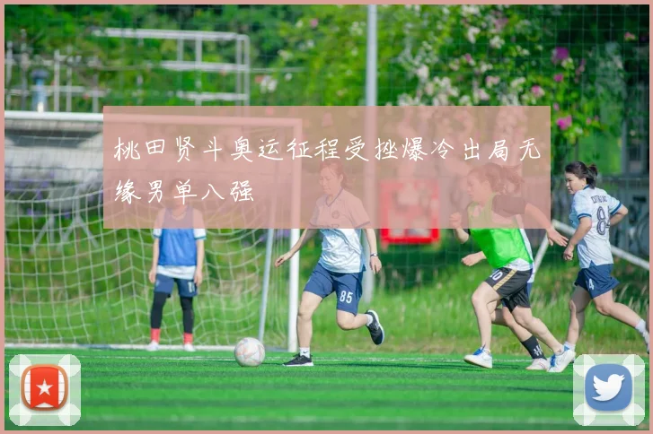 桃田贤斗奥运征程受挫爆冷出局无缘男单八强