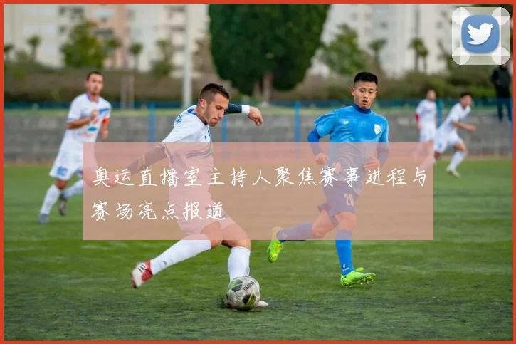 奥运直播室主持人聚焦赛事进程与赛场亮点报道