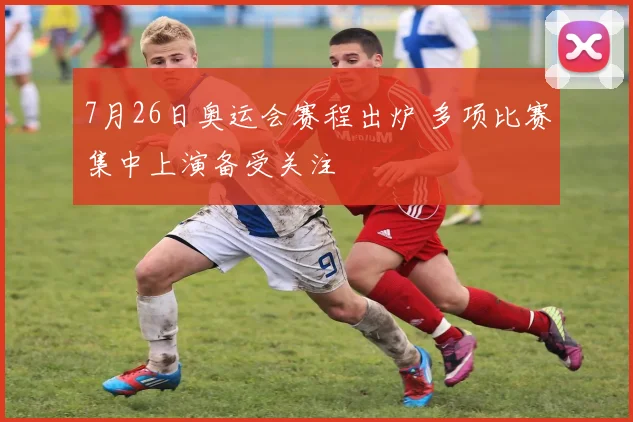 7月26日奥运会赛程出炉 多项比赛集中上演备受关注