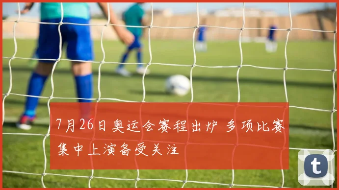 7月26日奥运会赛程出炉 多项比赛集中上演备受关注
