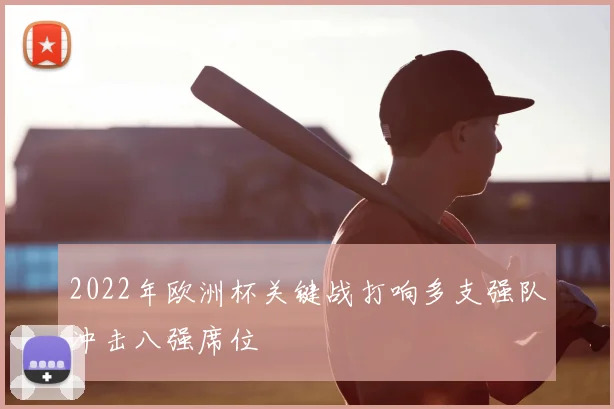 2022年欧洲杯关键战打响多支强队冲击八强席位