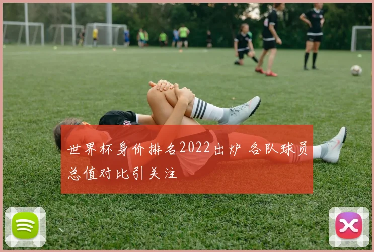 世界杯身价排名2022出炉 各队球员总值对比引关注