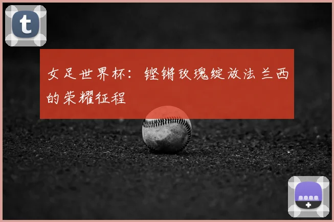 女足世界杯：铿锵玫瑰绽放法兰西的荣耀征程