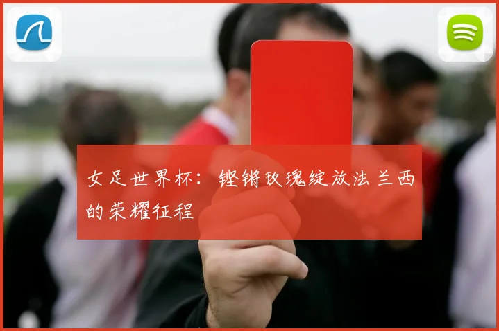 女足世界杯：铿锵玫瑰绽放法兰西的荣耀征程