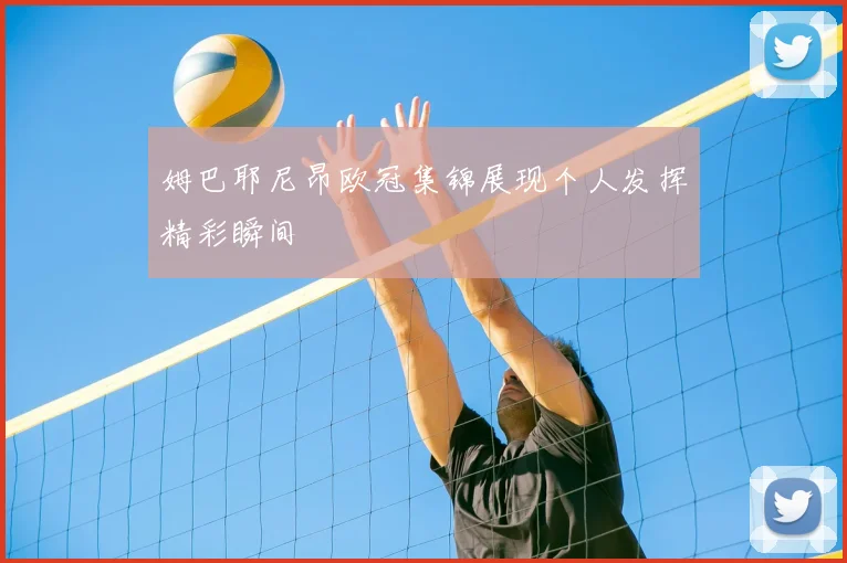 姆巴耶尼昂欧冠集锦展现个人发挥精彩瞬间