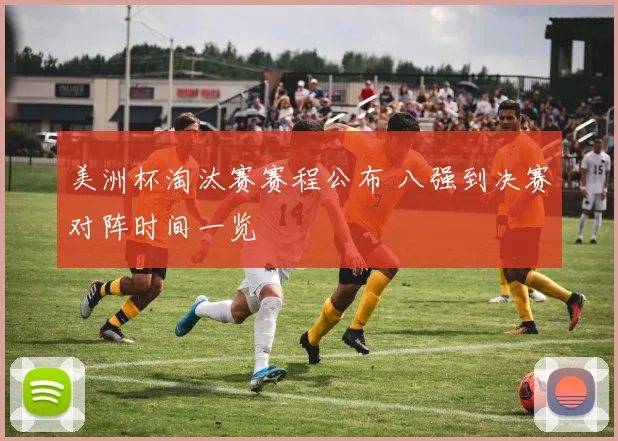 美洲杯淘汰赛赛程公布 八强到决赛对阵时间一览