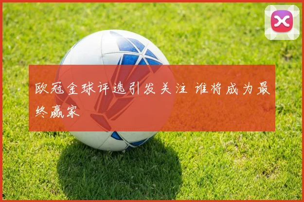欧冠金球评选引发关注 谁将成为最终赢家