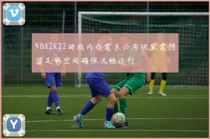 NBA2K22游戏内存需求公布玩家需预留足够空间确保流畅运行