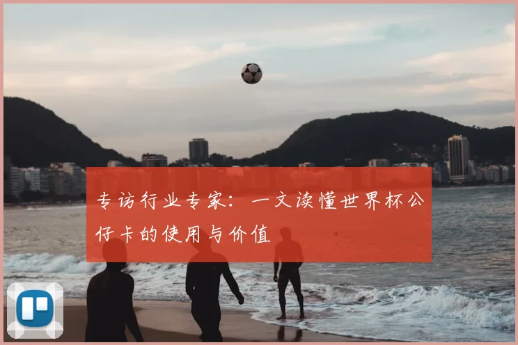 专访行业专家：一文读懂世界杯公仔卡的使用与价值