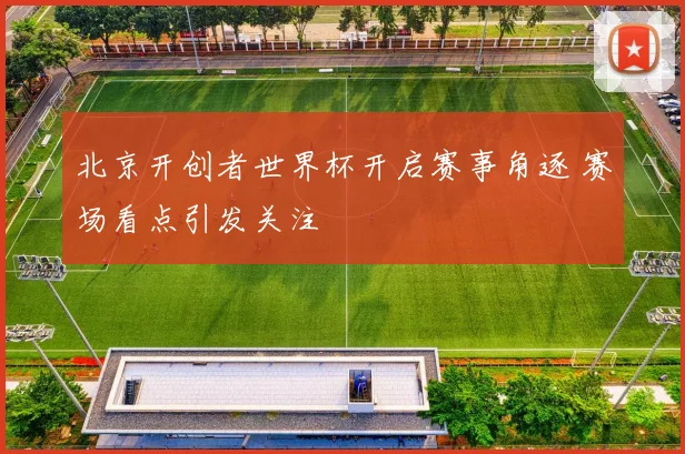 北京开创者世界杯开启赛事角逐 赛场看点引发关注