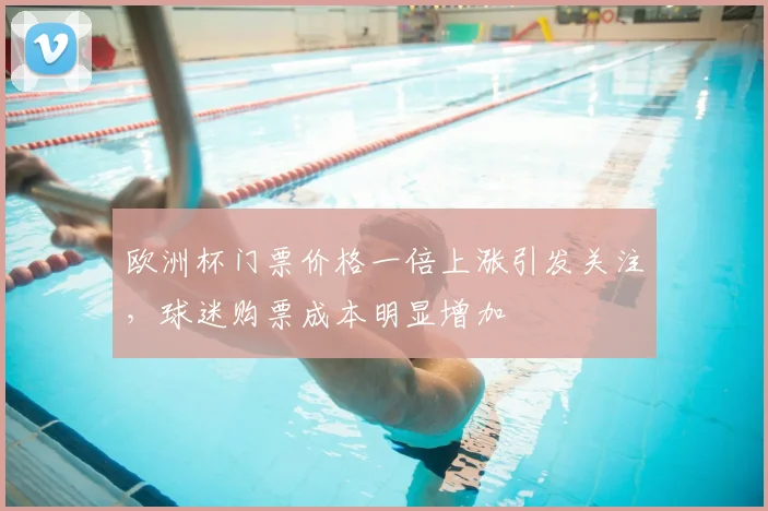 欧洲杯门票价格一倍上涨引发关注，球迷购票成本明显增加