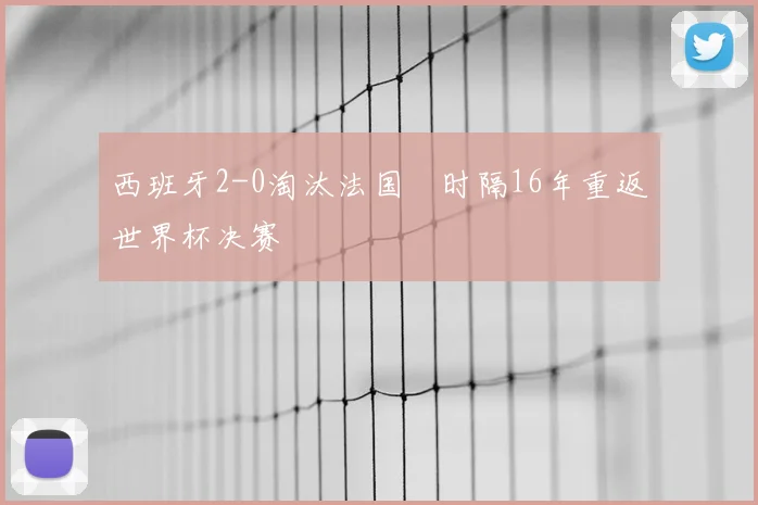 西班牙2-0淘汰法国 时隔16年重返世界杯决赛