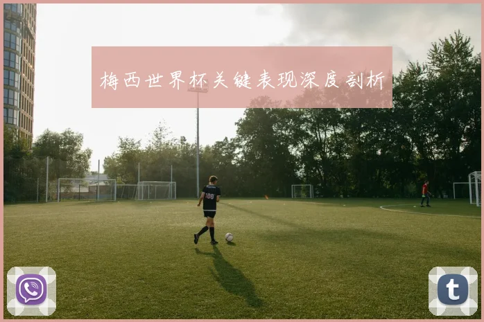 梅西世界杯关键表现深度剖析