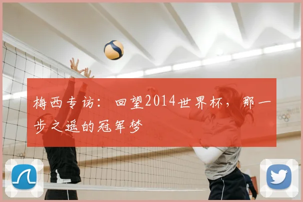 梅西专访：回望2014世界杯，那一步之遥的冠军梦