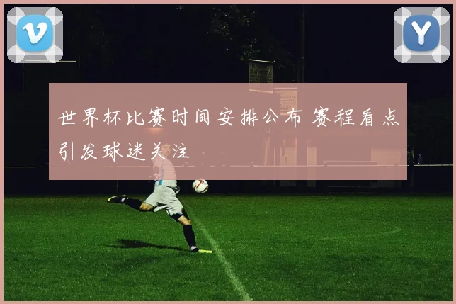 世界杯比赛时间安排公布 赛程看点引发球迷关注