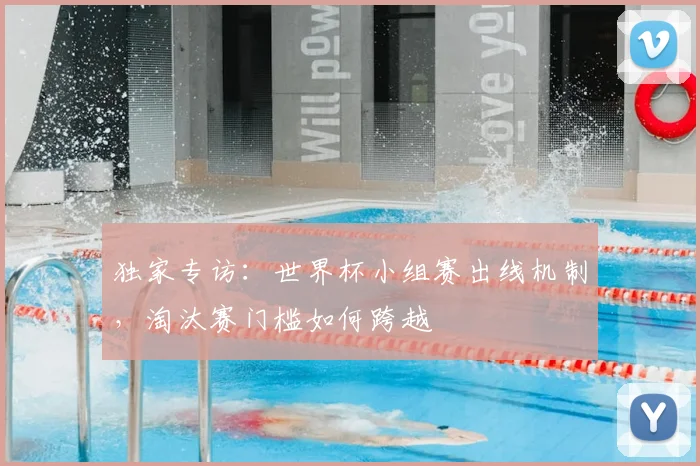 独家专访:世界杯小组赛出线机制,淘汰赛门槛如何跨越