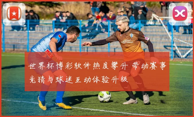 世界杯博彩软件热度攀升 带动赛事竞猜与球迷互动体验升级