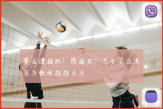 赛后遭猛批!图赫尔:总会冒出来百万教练指指点点