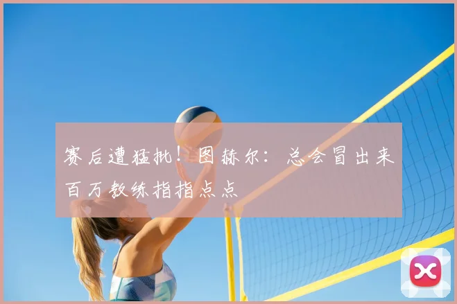 赛后遭猛批！图赫尔：总会冒出来百万教练指指点点