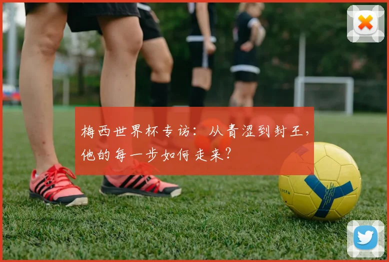 梅西世界杯专访：从青涩到封王，他的每一步如何走来？