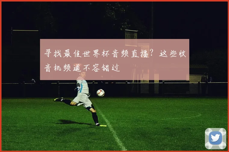 寻找最佳世界杯音频直播?这些收音机频道不容错过