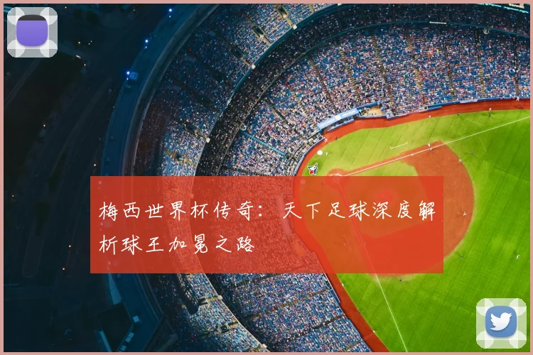 梅西世界杯传奇：天下足球深度解析球王加冕之路
