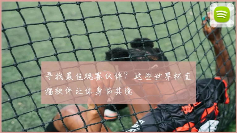 寻找最佳观赛伙伴？这些世界杯直播软件让你身临其境