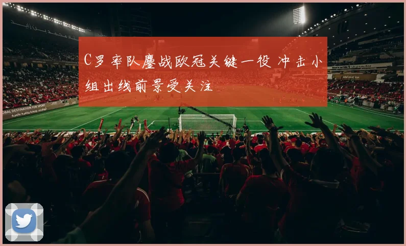 C罗率队鏖战欧冠关键一役 冲击小组出线前景受关注