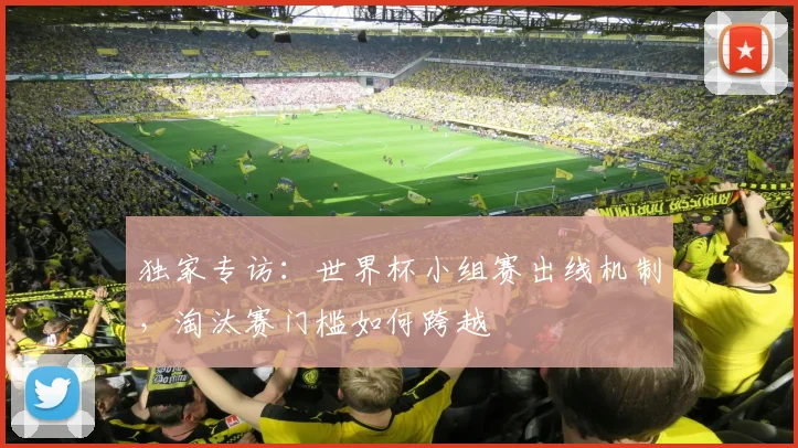 独家专访：世界杯小组赛出线机制，淘汰赛门槛如何跨越