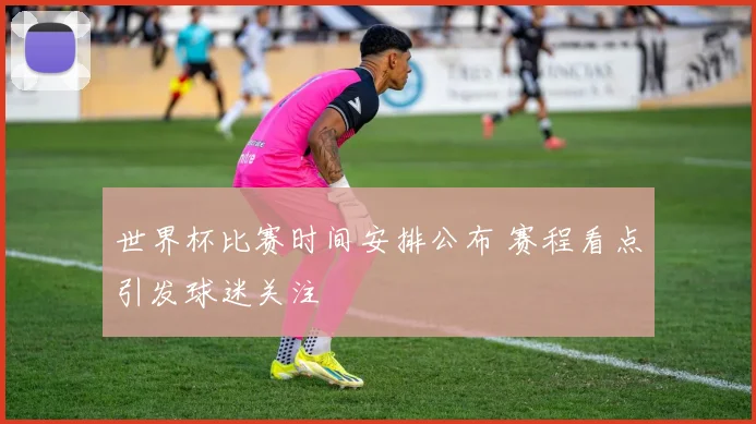 世界杯比赛时间安排公布 赛程看点引发球迷关注