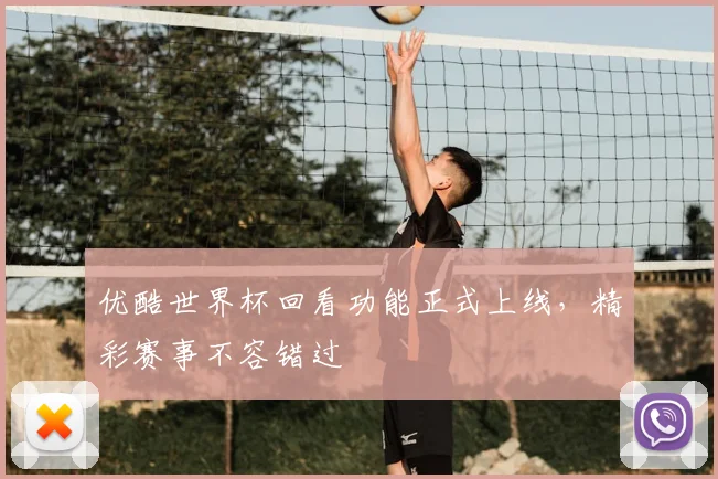 优酷世界杯回看功能正式上线，精彩赛事不容错过