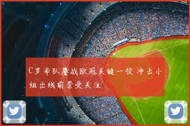C罗率队鏖战欧冠关键一役 冲击小组出线前景受关注