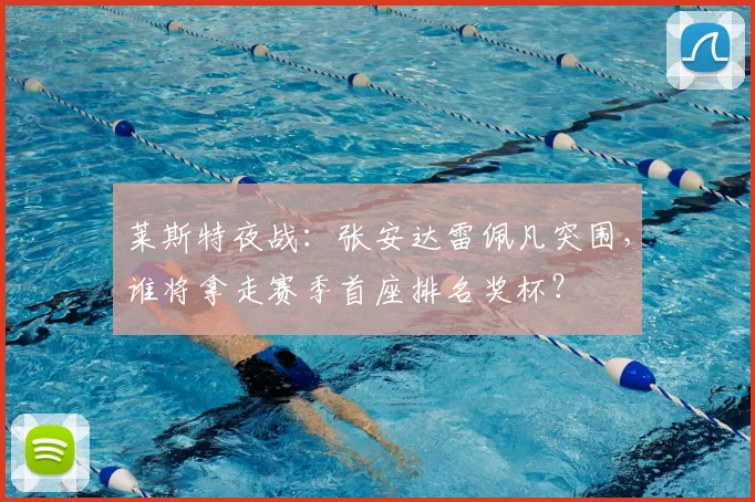 莱斯特夜战：张安达雷佩凡突围，谁将拿走赛季首座排名奖杯？