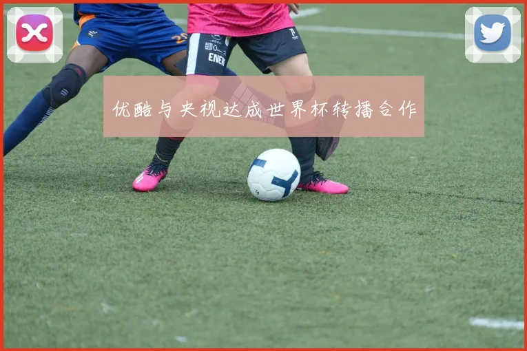优酷与央视达成世界杯转播合作