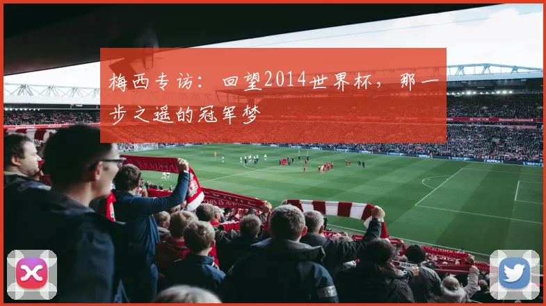 梅西专访：回望2014世界杯，那一步之遥的冠军梦